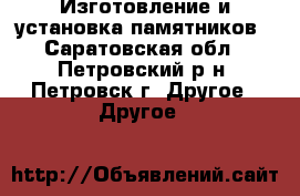 Изготовление и установка памятников - Саратовская обл., Петровский р-н, Петровск г. Другое » Другое   